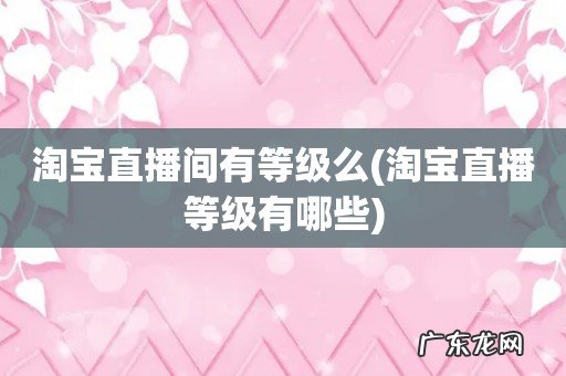 淘宝直播等级有哪些 淘宝直播间有等级么