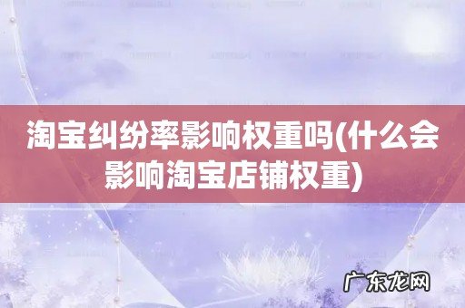 什么会影响淘宝店铺权重 淘宝纠纷率影响权重吗