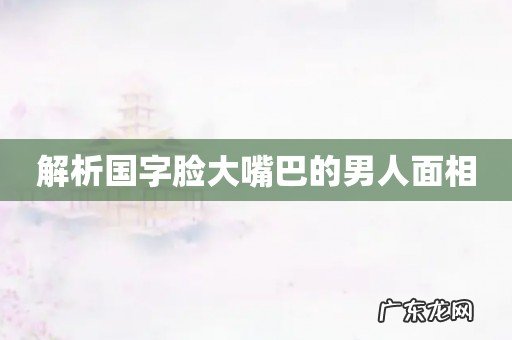 解析国字脸大嘴巴的男人面相