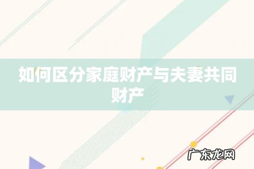 如何区分家庭财产与夫妻共同财产