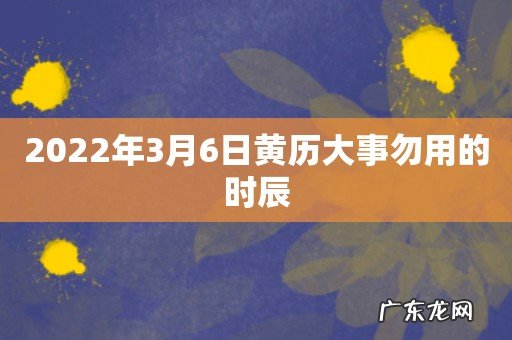 2022年3月6日黄历大事勿用的时辰