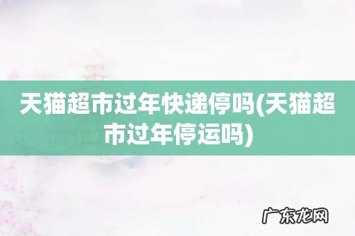 天猫超市过年停运吗 天猫超市过年快递停吗