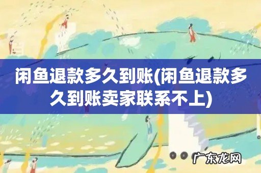 闲鱼退款多久到账卖家联系不上 闲鱼退款多久到账