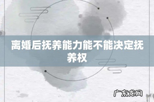 离婚后抚养能力能不能决定抚养权
