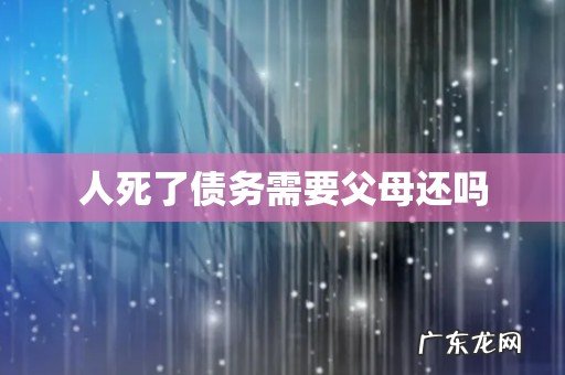 人死了债务需要父母还吗