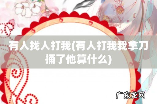 有人打我我拿刀捅了他算什么 有人找人打我