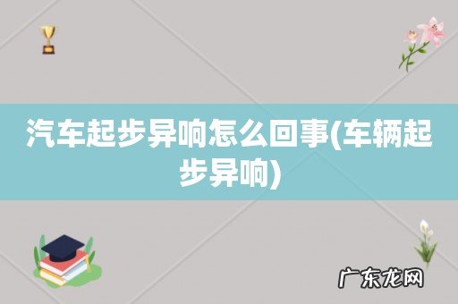 车辆起步异响 汽车起步异响怎么回事