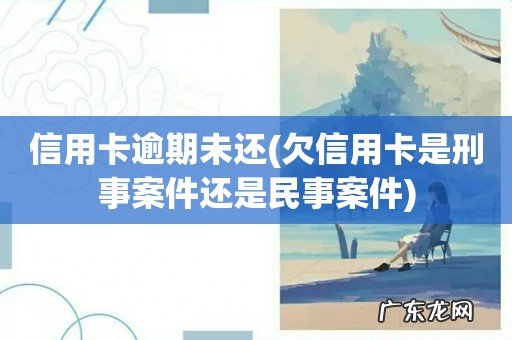欠信用卡是刑事案件还是民事案件 信用卡逾期未还