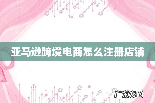 亚马逊跨境电商怎么注册店铺