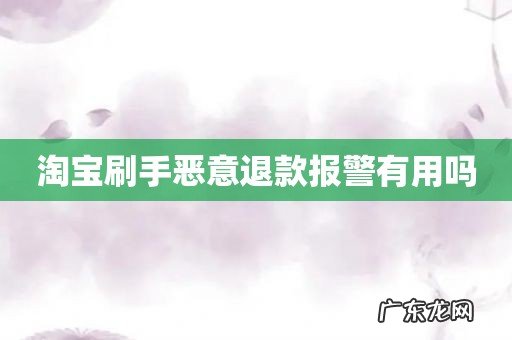 淘宝刷手恶意退款报警有用吗
