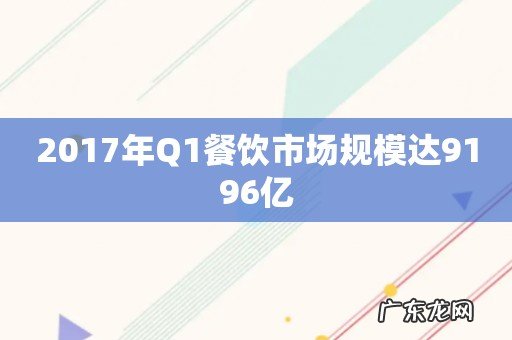 2017年Q1餐饮市场规模达9196亿