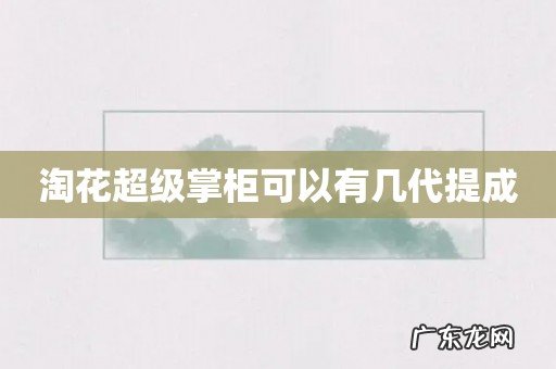 淘花超级掌柜可以有几代提成