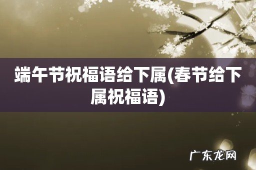 春节给下属祝福语 端午节祝福语给下属