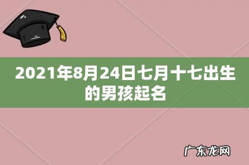 2021年8月24日七月十七出生的男孩起名