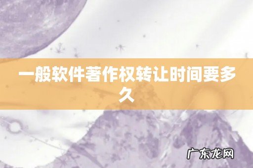 一般软件著作权转让时间要多久