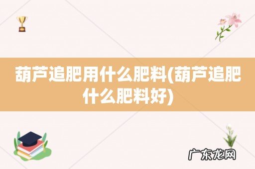 葫芦追肥什么肥料好 葫芦追肥用什么肥料