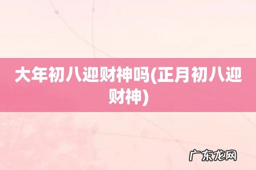 正月初八迎财神 大年初八迎财神吗