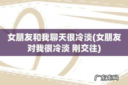 女朋友对我很冷淡 刚交往 女朋友和我聊天很冷淡