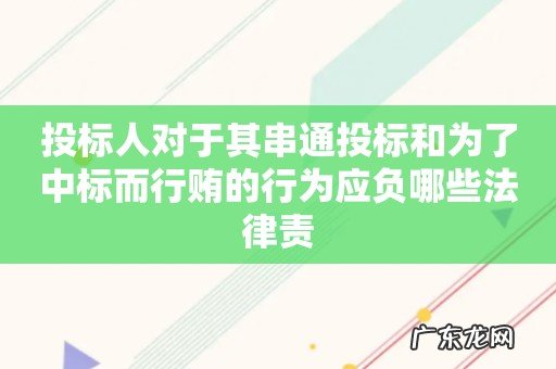 投标人对于其串通投标和为了中标而行贿的行为应负哪些法律责
