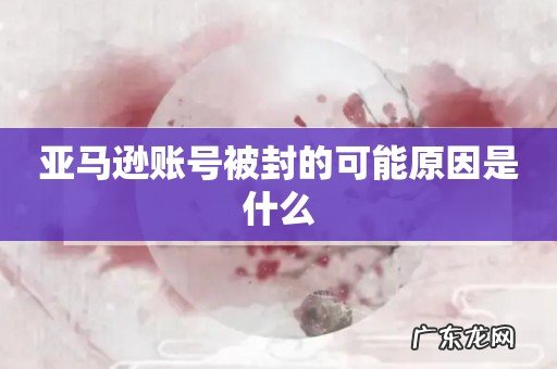 亚马逊账号被封的可能原因是什么