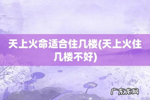 天上火住几楼不好 天上火命适合住几楼