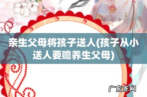 孩子从小送人要赡养生父母 亲生父母将孩子送人