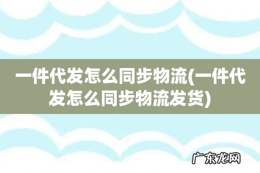 一件代发怎么同步物流发货 一件代发怎么同步物流