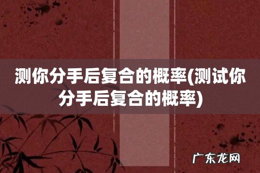 测试你分手后复合的概率 测你分手后复合的概率