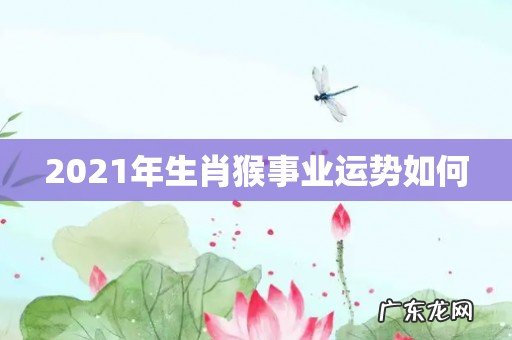 2021年生肖猴事业运势如何