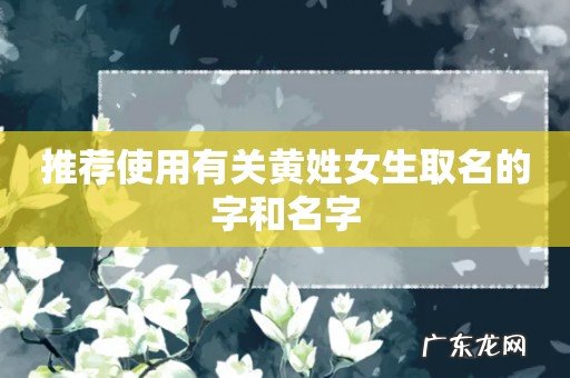 推荐使用有关黄姓女生取名的字和名字