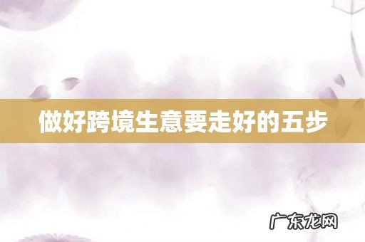 做好跨境生意要走好的五步