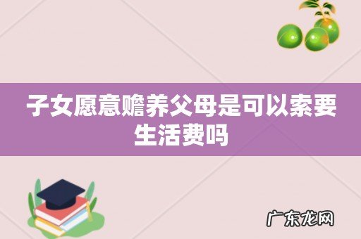 子女愿意赡养父母是可以索要生活费吗