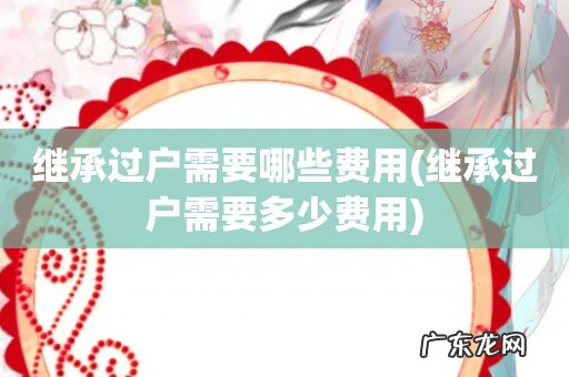 继承过户需要多少费用 继承过户需要哪些费用