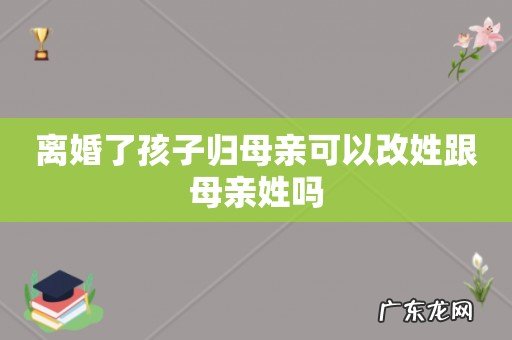 离婚了孩子归母亲可以改姓跟母亲姓吗