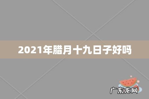 2021年腊月十九日子好吗