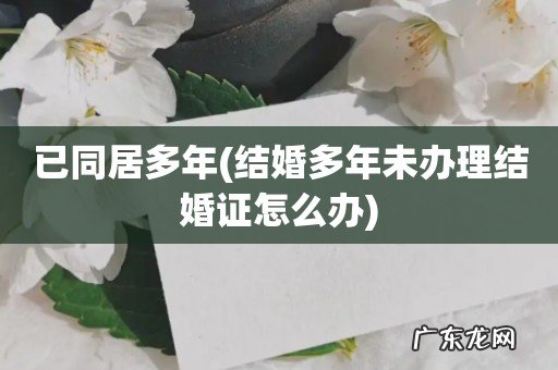 结婚多年未办理结婚证怎么办 已同居多年
