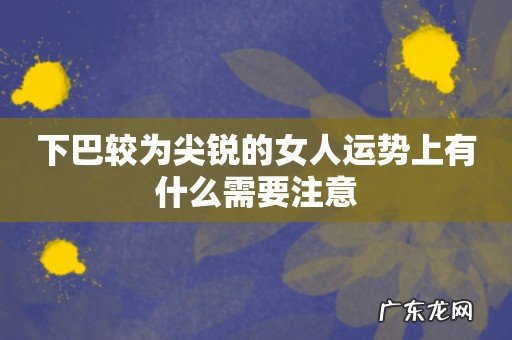 下巴较为尖锐的女人运势上有什么需要注意