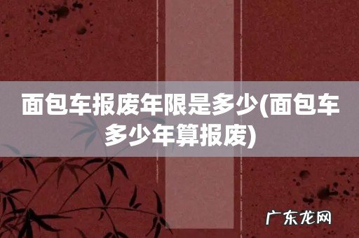 面包车多少年算报废 面包车报废年限是多少