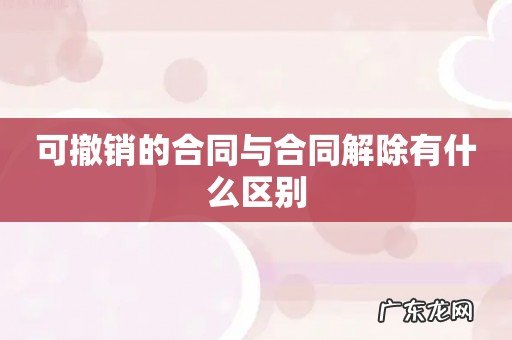 可撤销的合同与合同解除有什么区别