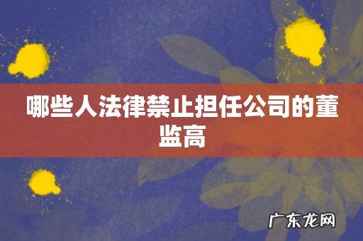 哪些人法律禁止担任公司的董监高