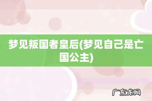 梦见自己是亡国公主 梦见叛国者皇后