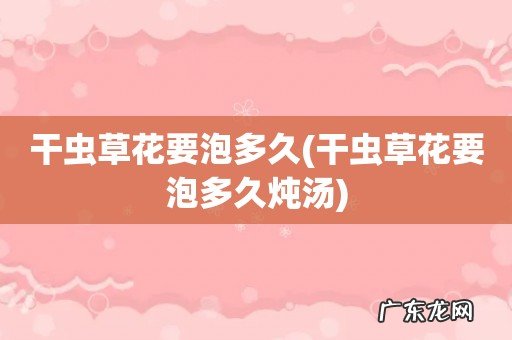干虫草花要泡多久炖汤 干虫草花要泡多久