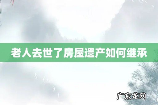 老人去世了房屋遗产如何继承
