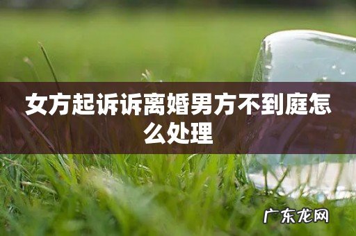 女方起诉诉离婚男方不到庭怎么处理