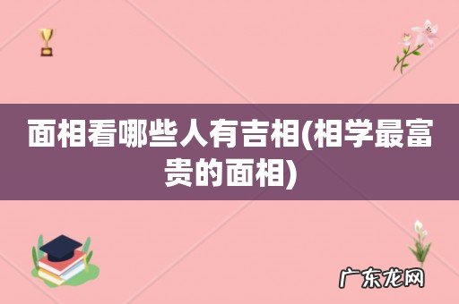 相学最富贵的面相 面相看哪些人有吉相