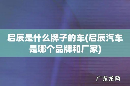 启辰汽车是哪个品牌和厂家 启辰是什么牌子的车