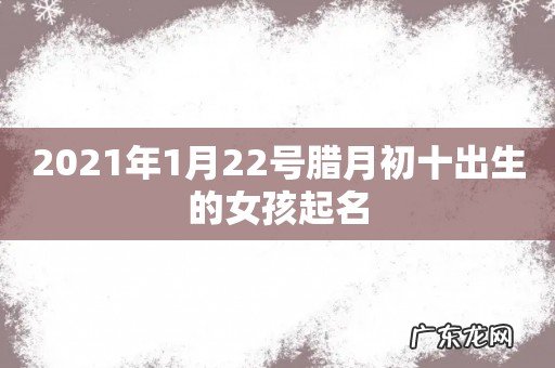 2021年1月22号腊月初十出生的女孩起名