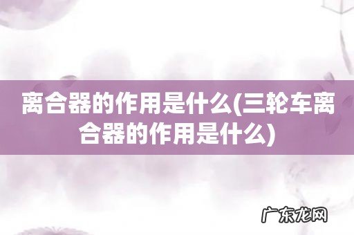 三轮车离合器的作用是什么 离合器的作用是什么