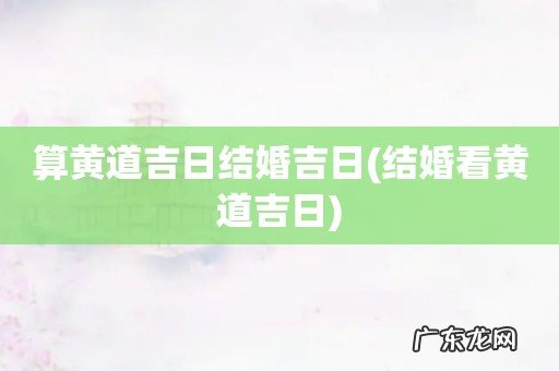 结婚看黄道吉日 算黄道吉日结婚吉日