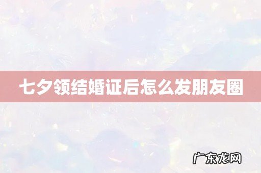 七夕领结婚证后怎么发朋友圈